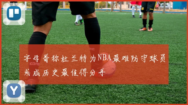 字母哥称杜兰特为NBA最难防守球员或成历史最佳得分手