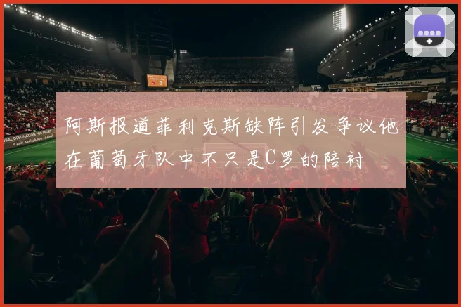 阿斯报道菲利克斯缺阵引发争议他在葡萄牙队中不只是C罗的陪衬