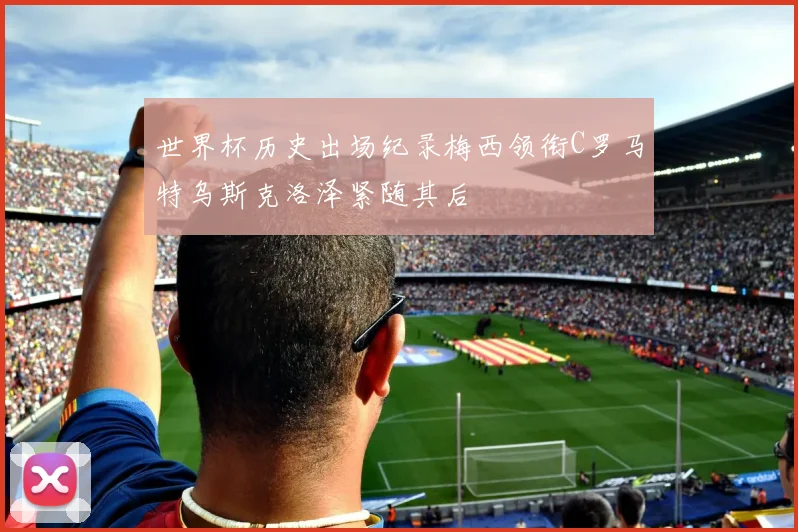 世界杯历史出场纪录梅西领衔C罗马特乌斯克洛泽紧随其后