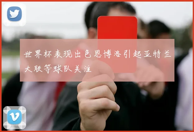 世界杯表现出色恩博洛引起亚特兰大联等球队关注