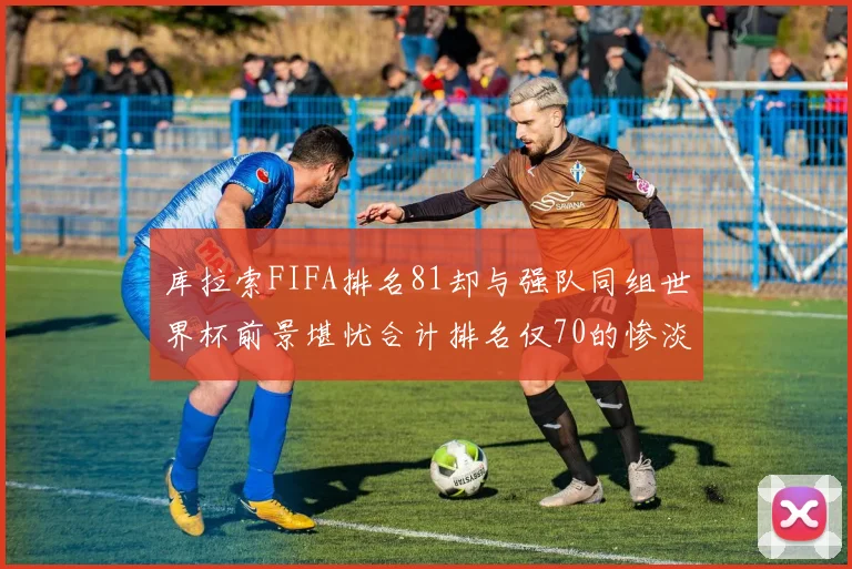 库拉索FIFA排名81却与强队同组世界杯前景堪忧合计排名仅70的惨淡现实
