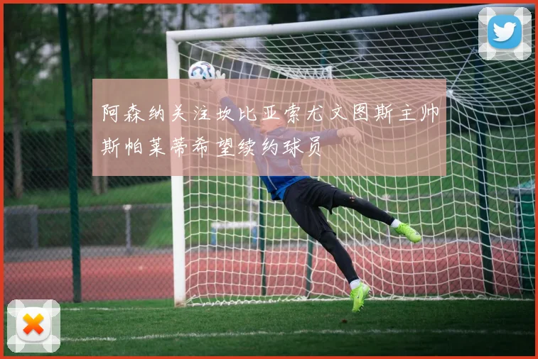 阿森纳关注坎比亚索尤文图斯主帅斯帕莱蒂希望续约球员
