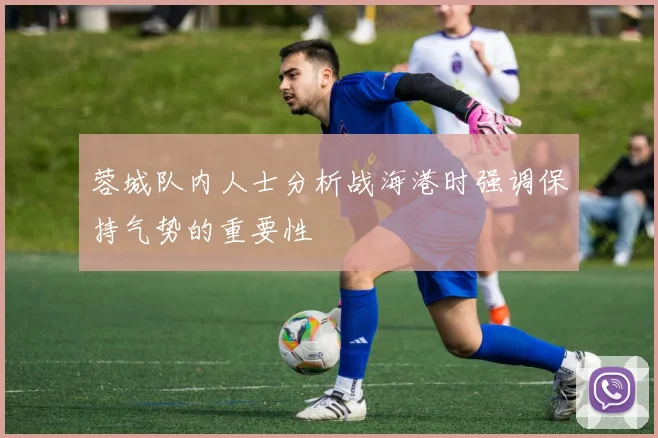 蓉城队内人士分析战海港时强调保持气势的重要性