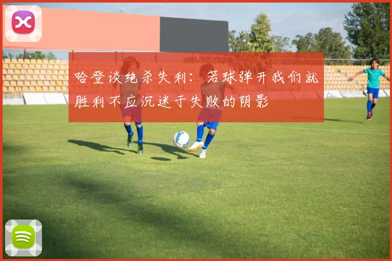 哈登谈绝杀失利：若球弹开我们就胜利不应沉迷于失败的阴影