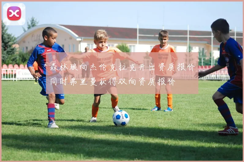 森林狼向杰伦克拉克开出资质报价同时弗里曼获得双向资质报价