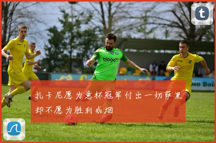扎卡尼愿为意杯冠军付出一切萨里却不愿为胜利戒烟