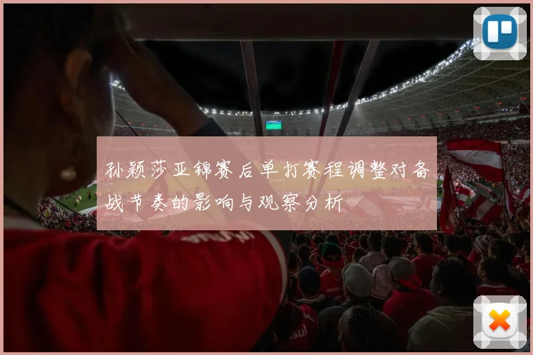 孙颖莎亚锦赛后单打赛程调整对备战节奏的影响与观察分析