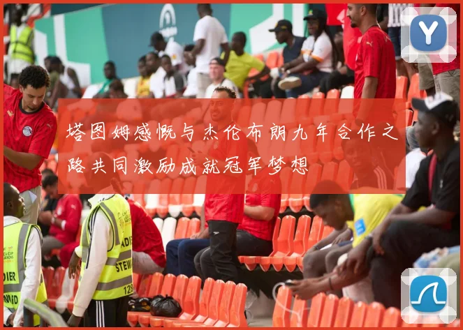 塔图姆感慨与杰伦布朗九年合作之路共同激励成就冠军梦想