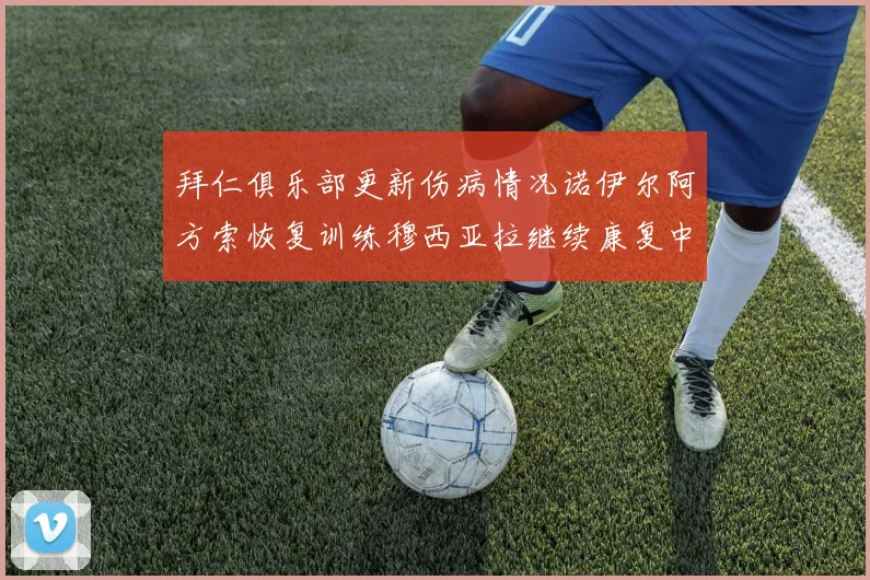 拜仁俱乐部更新伤病情况诺伊尔阿方索恢复训练穆西亚拉继续康复中