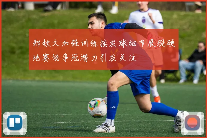 郑钦文加强训练接发球细节展现硬地赛场争冠潜力引发关注