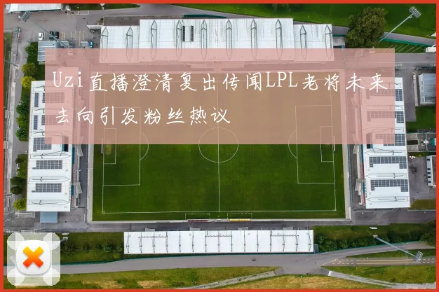 Uzi直播澄清复出传闻LPL老将未来去向引发粉丝热议
