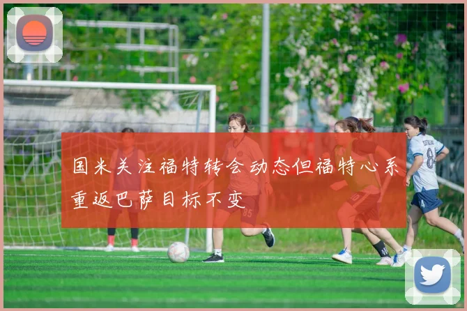 国米关注福特转会动态但福特心系重返巴萨目标不变