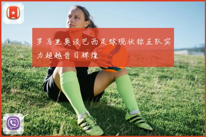 罗马里奥谈巴西足球现状称五队实力超越昔日辉煌