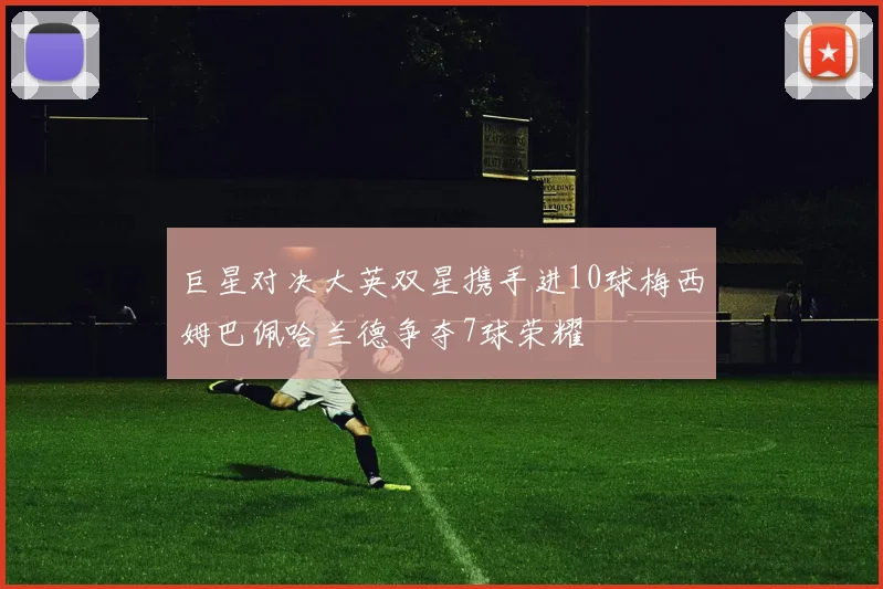 巨星对决大英双星携手进10球梅西姆巴佩哈兰德争夺7球荣耀