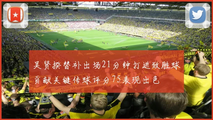 吴贤揆替补出场21分钟打进致胜球贡献关键传球评分75表现出色