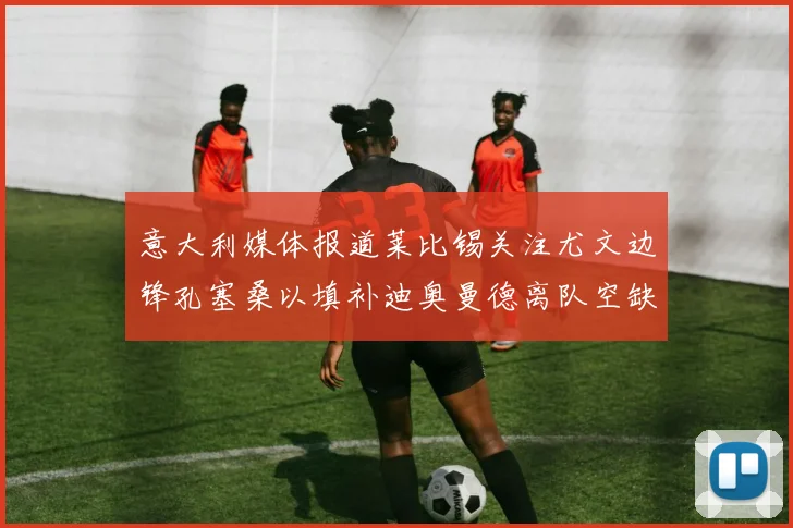 意大利媒体报道莱比锡关注尤文边锋孔塞桑以填补迪奥曼德离队空缺