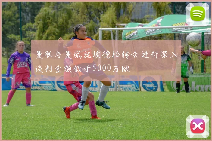 曼联与曼城就埃德松转会进行深入谈判金额低于5000万欧