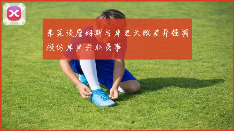 弗莱谈詹姆斯与库里天赋差异强调模仿库里并非易事