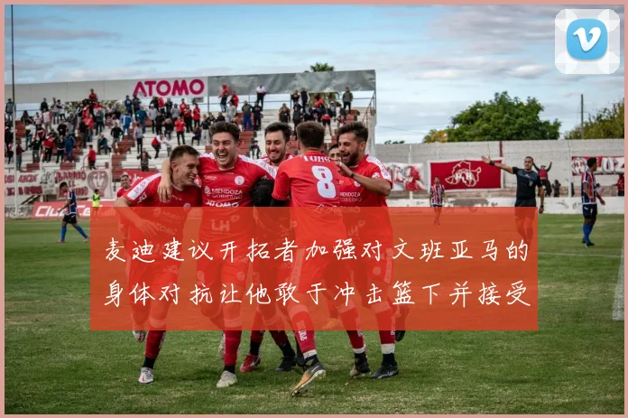 麦迪建议开拓者加强对文班亚马的身体对抗让他敢于冲击篮下并接受挑战