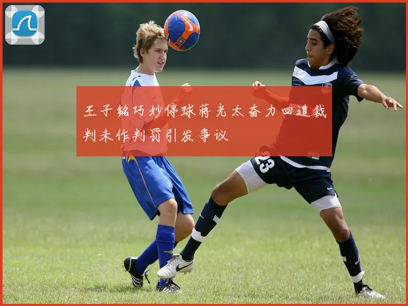 王子铭巧妙停球蒋光太奋力回追裁判未作判罚引发争议