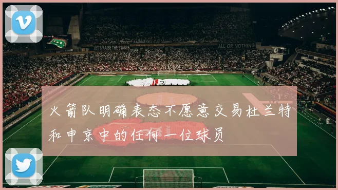 火箭队明确表态不愿意交易杜兰特和申京中的任何一位球员