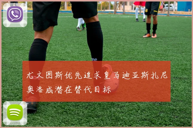 尤文图斯优先追求皇马迪亚斯扎尼奥洛成潜在替代目标