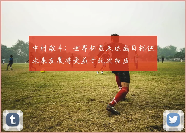 中村敬斗：世界杯虽未达成目标但未来发展将受益于此次经历