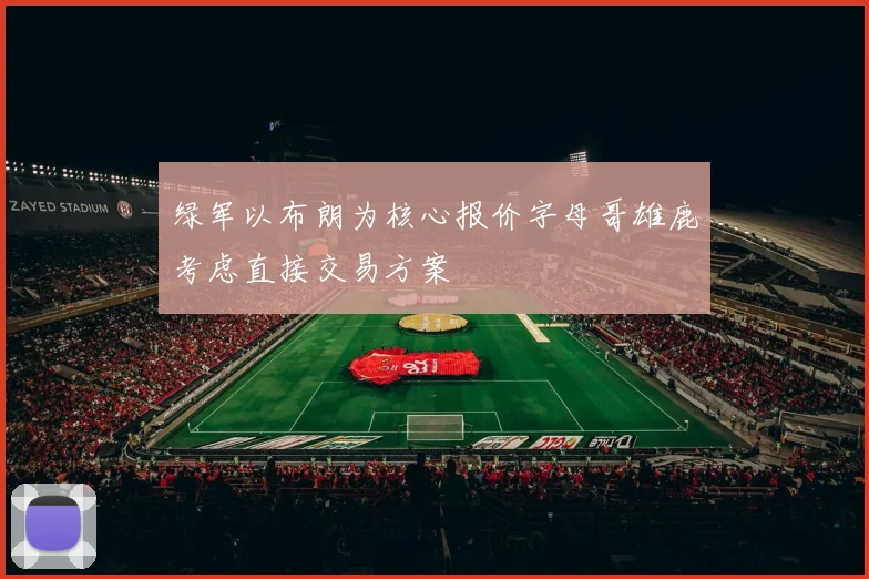 绿军以布朗为核心报价字母哥雄鹿考虑直接交易方案