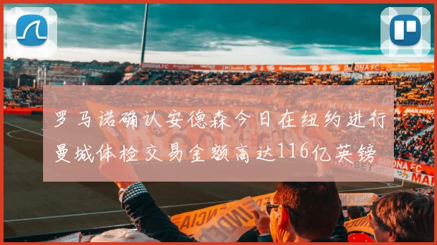 罗马诺确认安德森今日在纽约进行曼城体检交易金额高达116亿英镑