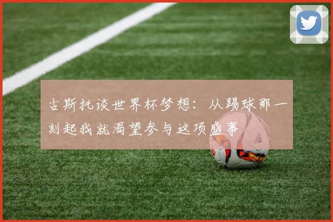 古斯托谈世界杯梦想：从踢球那一刻起我就渴望参与这项盛事