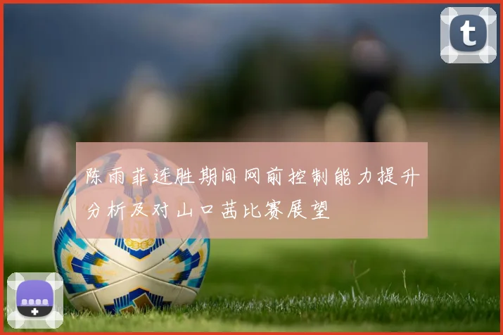 陈雨菲连胜期间网前控制能力提升分析及对山口茜比赛展望