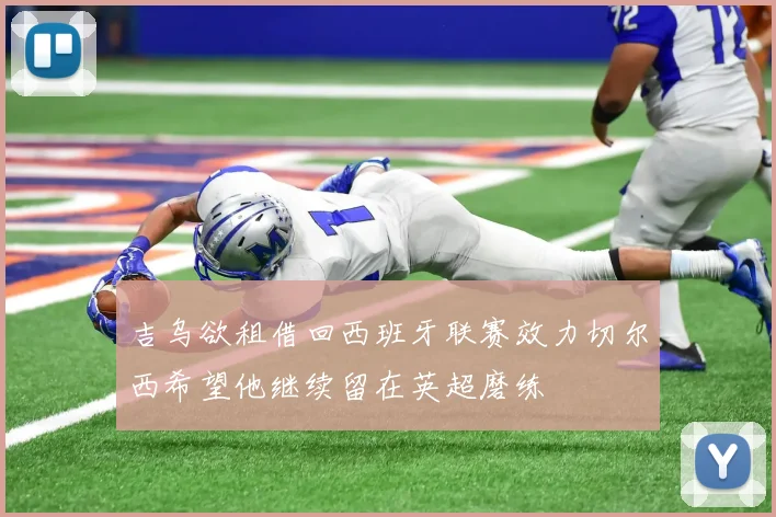 吉乌欲租借回西班牙联赛效力切尔西希望他继续留在英超磨练