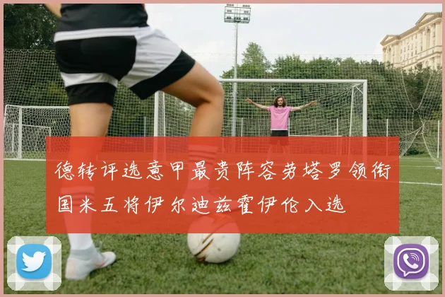 德转评选意甲最贵阵容劳塔罗领衔国米五将伊尔迪兹霍伊伦入选