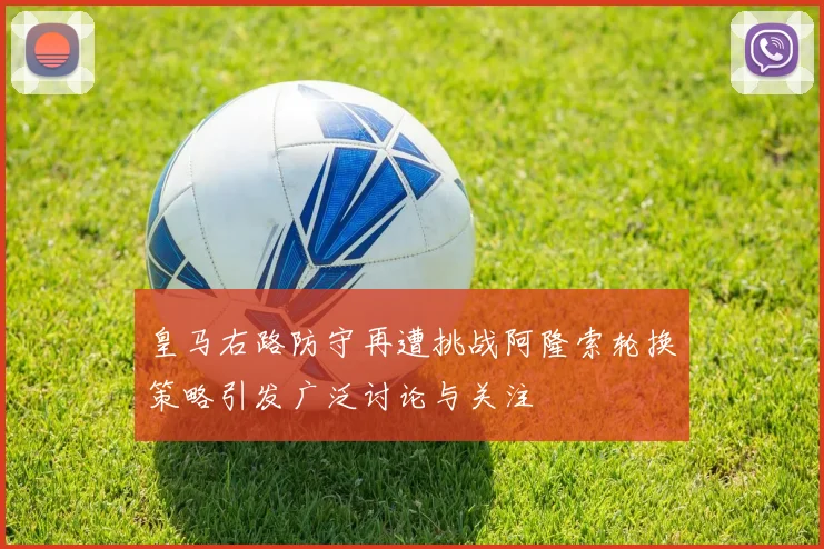 皇马右路防守再遭挑战阿隆索轮换策略引发广泛讨论与关注