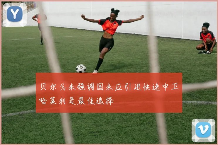 贝尔戈米强调国米应引进快速中卫哈莱利是最佳选择