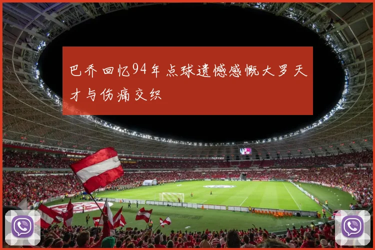 巴乔回忆94年点球遗憾感慨大罗天才与伤痛交织