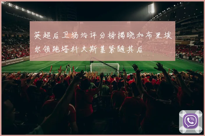 英超后卫场均评分榜揭晓加布里埃尔领跑塔科夫斯基紧随其后