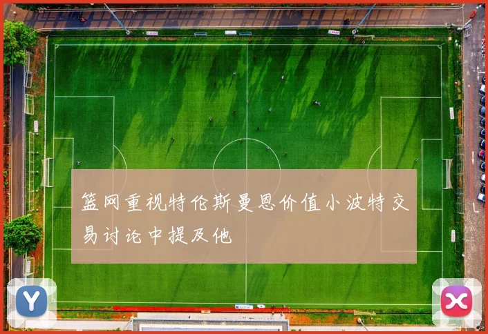 篮网重视特伦斯曼恩价值小波特交易讨论中提及他
