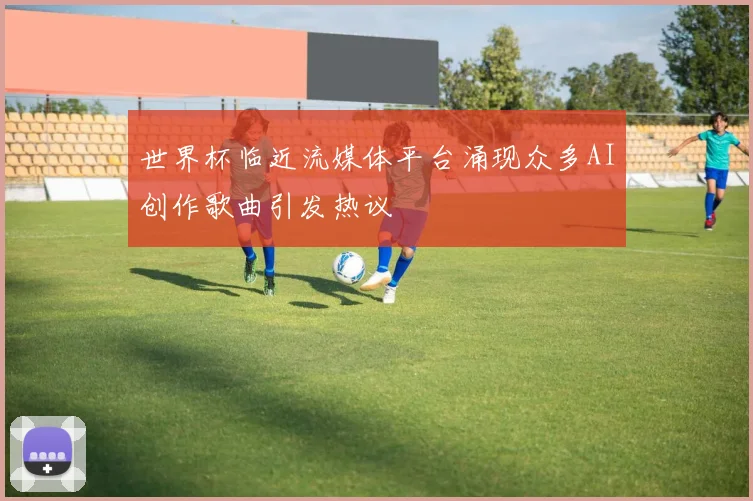 世界杯临近流媒体平台涌现众多AI创作歌曲引发热议