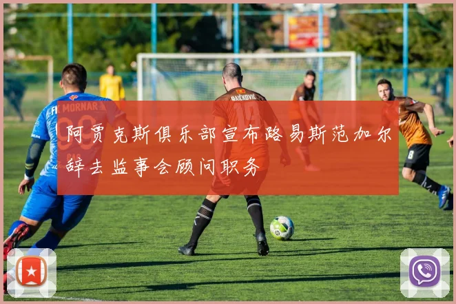 阿贾克斯俱乐部宣布路易斯范加尔辞去监事会顾问职务