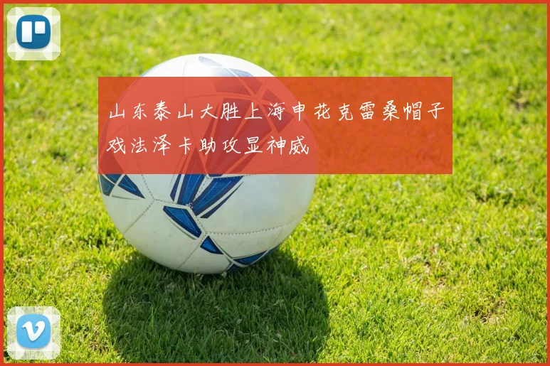 山东泰山大胜上海申花克雷桑帽子戏法泽卡助攻显神威