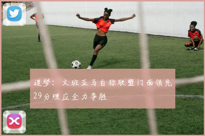 追梦：文班亚马自称联盟门面领先29分理应全力争胜