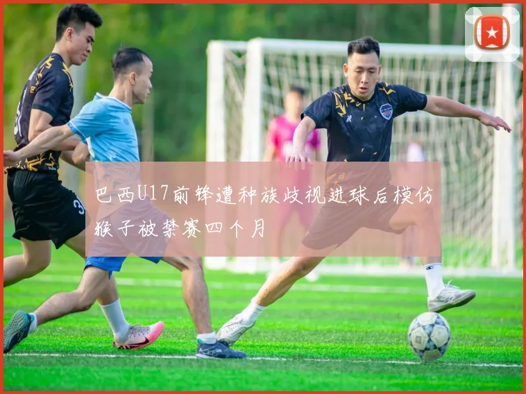 巴西U17前锋遭种族歧视进球后模仿猴子被禁赛四个月