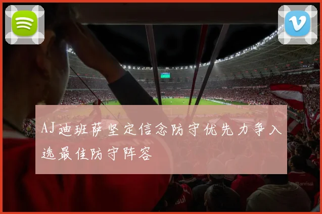 AJ迪班萨坚定信念防守优先力争入选最佳防守阵容