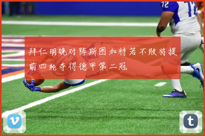 拜仁明晚对阵斯图加特若不败将提前四轮夺得德甲第二冠